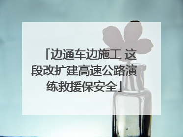 边通车边施工 这段改扩建高速公路演练救援保安全